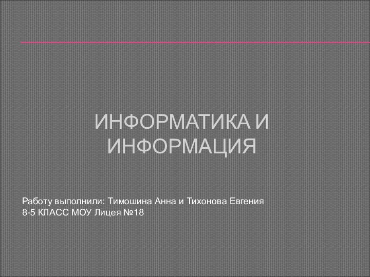 ИНФОРМАТИКА И ИНФОРМАЦИЯРаботу выполнили: Тимошина Анна и Тихонова Евгения 8-5 КЛАСС МОУ Лицея №18