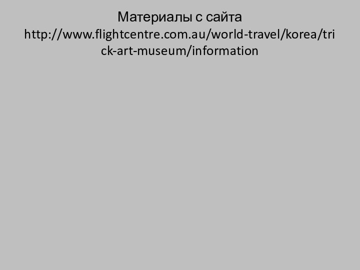 Материалы с сайта http://www.flightcentre.com.au/world-travel/korea/trick-art-museum/information