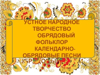 Устное народное творчество. Обрядовый фольклор. Календарно-обрядовые песни