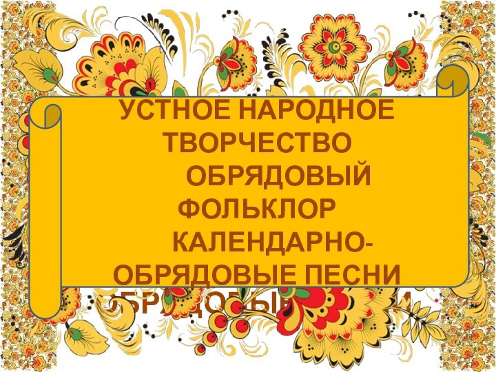 УСТНОЕ НАРОДНОЕ ТВОРЧЕСТВО         ОБРЯДОВЫЙ ФОЛЬКЛОР       КАЛЕНДАРНО-ОБРЯДОВЫЕ ПЕСНИ УСТНОЕ НАРОДНОЕ ТВОРЧЕСТВО         ОБРЯДОВЫЙ ФОЛЬКЛОР       КАЛЕНДАРНО-ОБРЯДОВЫЕ ПЕСНИ 