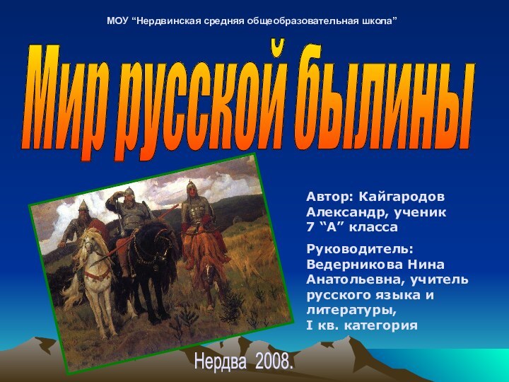 Мир русской былиныНердва 2008.МОУ “Нердвинская средняя общеобразовательная школа”Автор: Кайгародов Александр, ученик