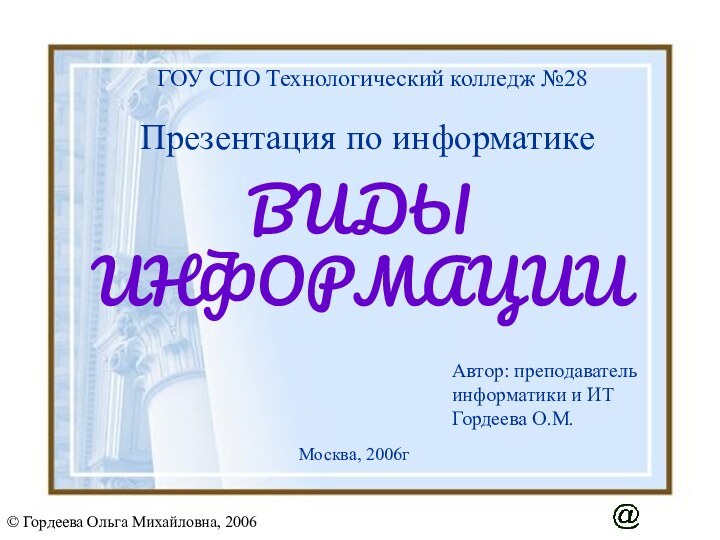 ВИДЫ ИНФОРМАЦИИГОУ СПО Технологический колледж №28Презентация по информатикеАвтор: преподаватель информатики и ИТГордеева