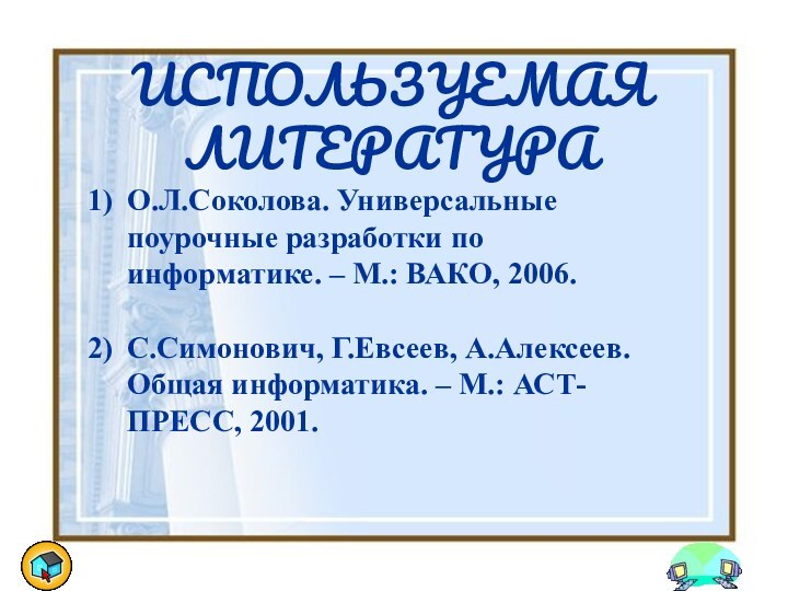 ИСПОЛЬЗУЕМАЯ ЛИТЕРАТУРАО.Л.Соколова. Универсальные поурочные разработки по информатике. – М.: ВАКО, 2006.С.Симонович, Г.Евсеев,