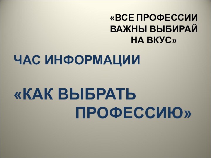 «ВСЕ ПРОФЕССИИ ВАЖНЫ ВЫБИРАЙ НА ВКУС»ЧАС ИНФОРМАЦИИ «КАК ВЫБРАТЬ       ПРОФЕССИЮ»