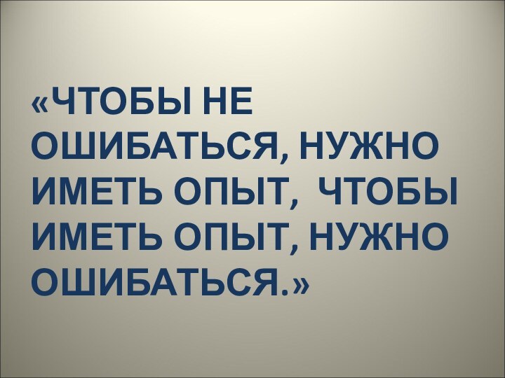 «ЧТОБЫ НЕ ОШИБАТЬСЯ, НУЖНО ИМЕТЬ ОПЫТ, ЧТОБЫ ИМЕТЬ ОПЫТ, НУЖНО ОШИБАТЬСЯ.»