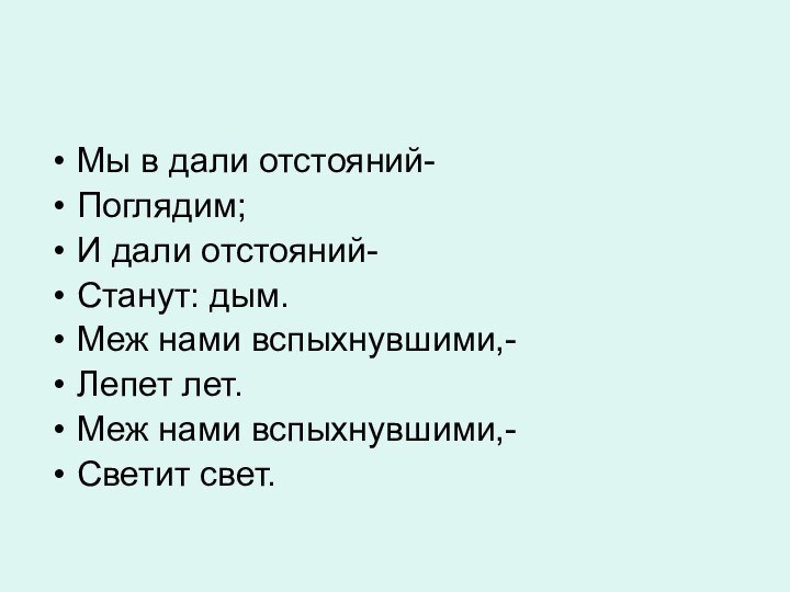 Мы в дали отстояний-Поглядим;И дали отстояний-Станут: дым.Меж нами вспыхнувшими,-Лепет лет.Меж нами вспыхнувшими,-Светит свет.