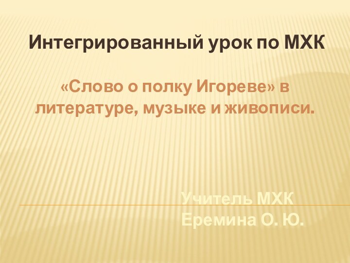 Интегрированный урок по МХК«Слово о полку Игореве» в литературе, музыке и живописи.Учитель МХК Еремина О. Ю.