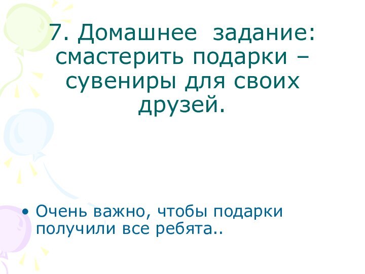 7. Домашнее задание: смастерить подарки –сувениры для своих друзей. Очень важно, чтобы подарки получили все ребята..