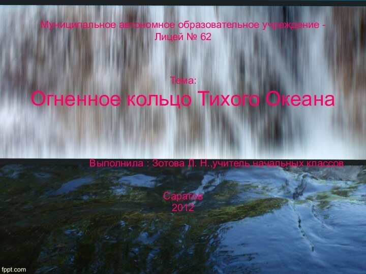 Муниципальное автономное образовательное учреждение - Лицей № 62Тема:Огненное кольцо Тихого ОкеанаВыполнила :