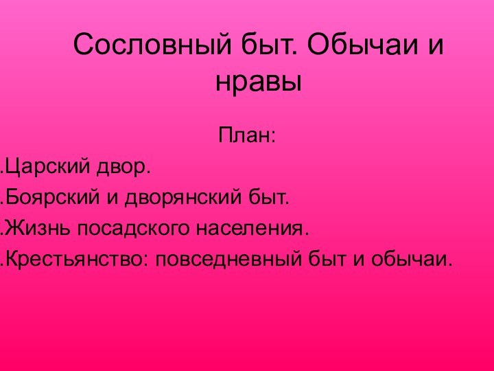 Сословный быт. Обычаи и нравыПлан:Царский двор.Боярский и дворянский быт.Жизнь посадского населения.Крестьянство: повседневный быт и обычаи.