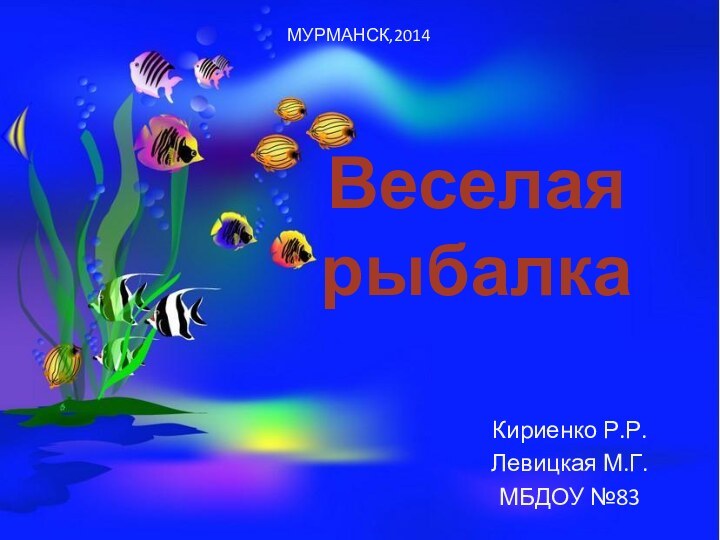 Веселая рыбалкаКириенко Р.Р.Левицкая М.Г.МБДОУ №83МУРМАНСК,2014