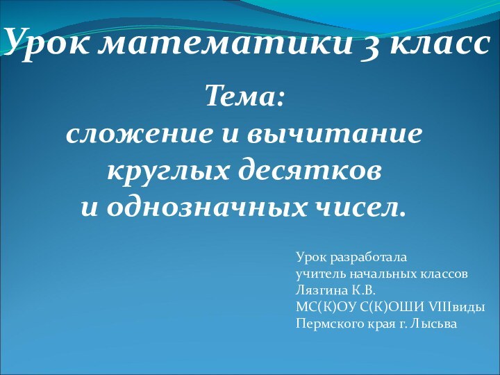 Урок математики 3 классТема: сложение и вычитаниекруглых десятков и однозначных чисел.Урок разработала