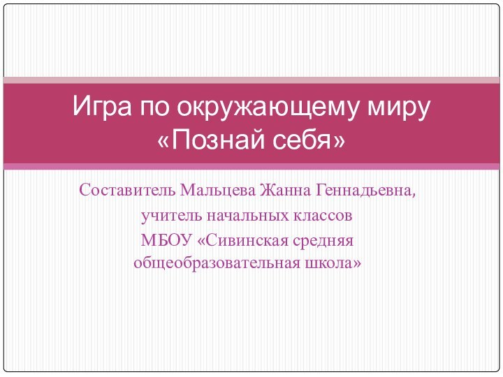 Составитель Мальцева Жанна Геннадьевна,учитель начальных классовМБОУ «Сивинская средняя общеобразовательная школа»Игра по окружающему миру «Познай себя»