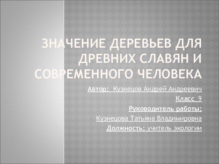 ЗНАЧЕНИЕ ДЕРЕВЬЕВ ДЛЯ ДРЕВНИХ СЛАВЯН И СОВРЕМЕННОГО ЧЕЛОВЕКААвтор: Кузнецов Андрей АндреевичКласс 9Руководитель