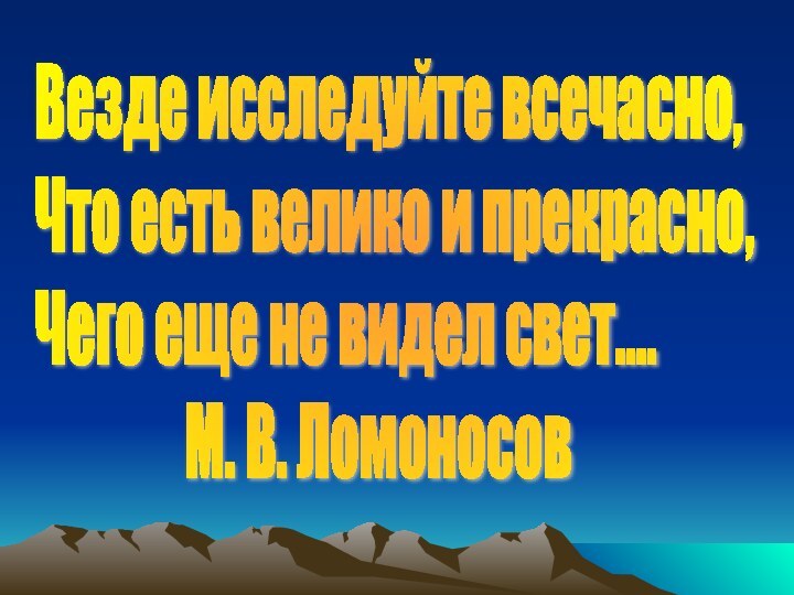 Везде исследуйте всечасно,  Что есть велико и прекрасно,  Чего еще