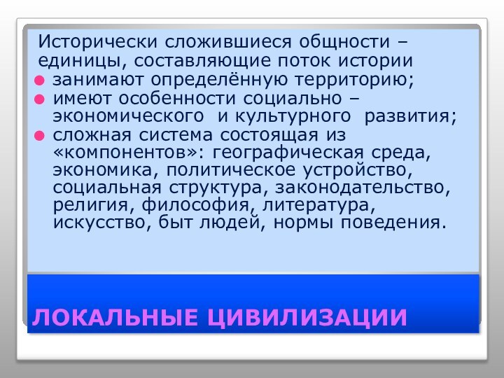 ЛОКАЛЬНЫЕ ЦИВИЛИЗАЦИИ	Исторически сложившиеся общности – единицы, составляющие поток истории занимают определённую территорию;имеют