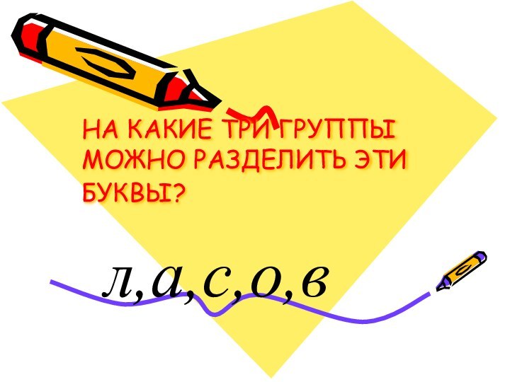 НА КАКИЕ ТРИ ГРУППЫ МОЖНО РАЗДЕЛИТЬ ЭТИ БУКВЫ? л,а,с,о,в