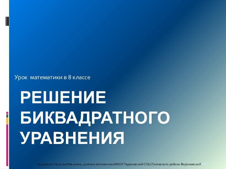 Решение биквадратного уравнения Кузьменко Наталья Ивановна, учитель математики МКОУ Тереховской СОШ Таловского