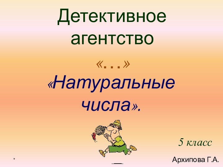 Детективное агентство «…»«Натуральные числа».5 класс *Архипова Г.А.