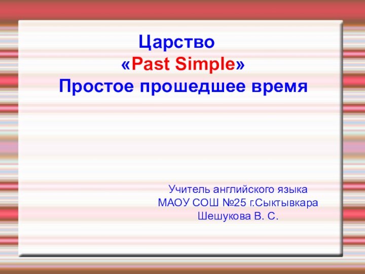 Царство «Past Simple» Простое прошедшее времяУчитель английского языкаМАОУ СОШ №25 г.СыктывкараШешукова В. С.