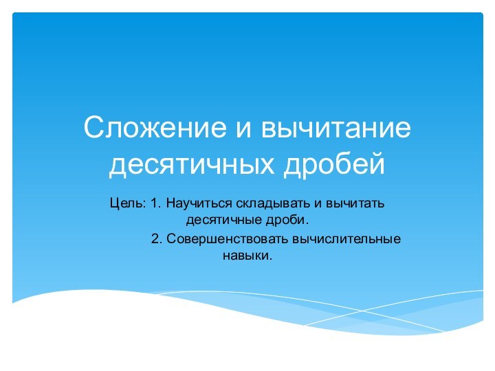 Сложение и вычитание десятичных дробейЦель: 1. Научиться складывать и вычитать десятичные дроби.