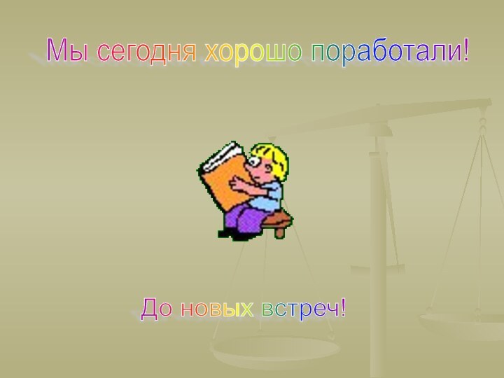 Мы сегодня хорошо поработали! До новых встреч!