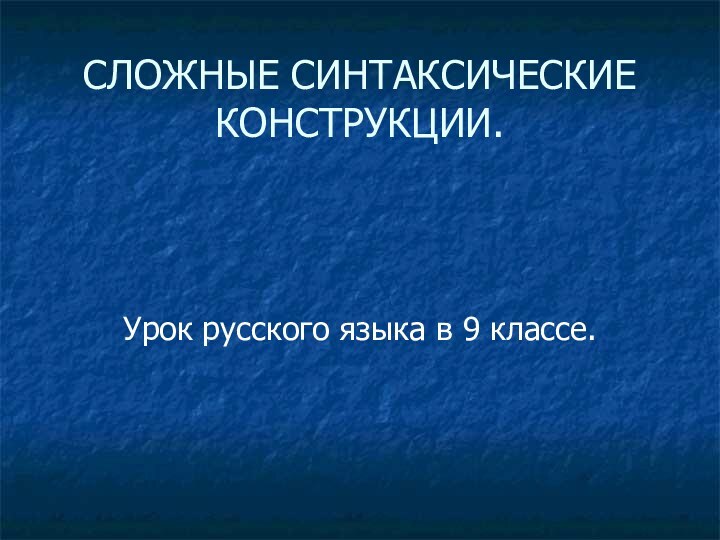 СЛОЖНЫЕ СИНТАКСИЧЕСКИЕ КОНСТРУКЦИИ.Урок русского языка в 9 классе.