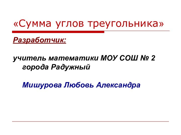 «Сумма углов треугольника»Разработчик:  учитель математики МОУ СОШ № 2 города Радужный  Мишурова Любовь Александра