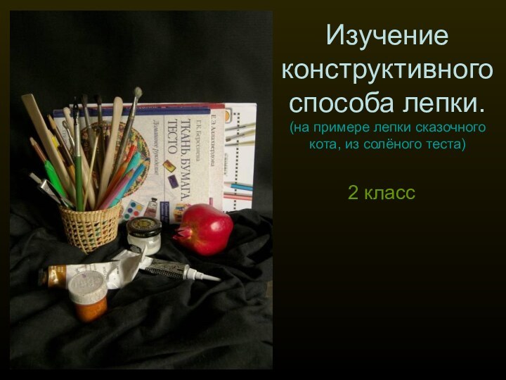 Изучение конструктивного способа лепки.  (на примере лепки сказочного кота, из солёного теста)  2 класс