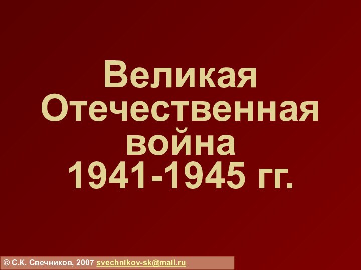 Великая Отечественная война  1941-1945 гг.© С.К. Свечников, 2007 svechnikov-sk@mail.ru