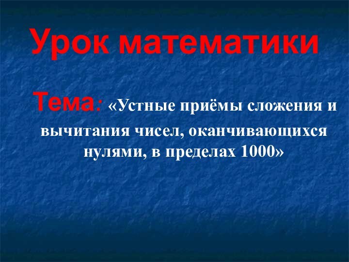 Урок математики Тема: «Устные приёмы сложения и вычитания чисел, оканчивающихся нулями, в пределах 1000»