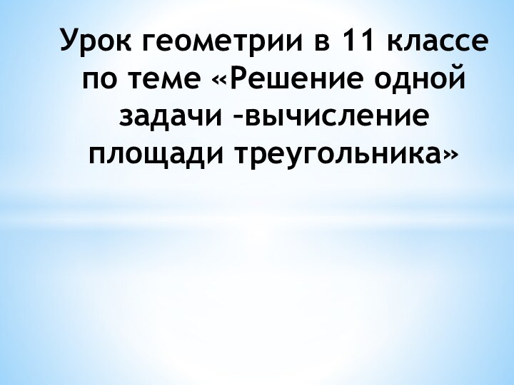 Урок геометрии в 11 классе по теме «Решение одной задачи –вычисление площади треугольника»