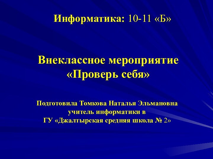 Информатика: 10-11 «Б»Внеклассное мероприятие«Проверь себя»Подготовила Томкова Наталья Эльмановнаучитель информатики вГУ «Джалтырская средняя школа № 2»