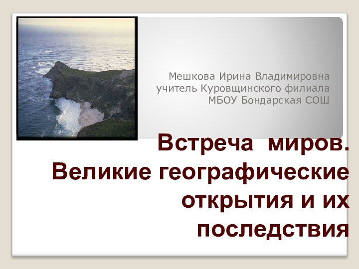 Встреча миров. Великие географические открытия и их последствияМешкова Ирина Владимировна учитель Куровщинского филиалаМБОУ Бондарская СОШ