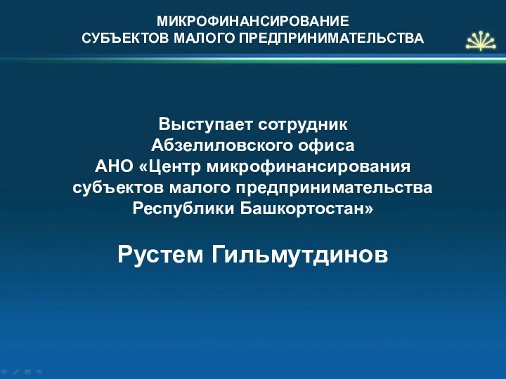 Выступает сотрудник Абзелиловского офисаАНО «Центр микрофинансирования субъектов малого предпринимательства Республики Башкортостан»Рустем ГильмутдиновМИКРОФИНАНСИРОВАНИЕСУБЪЕКТОВ МАЛОГО ПРЕДПРИНИМАТЕЛЬСТВА