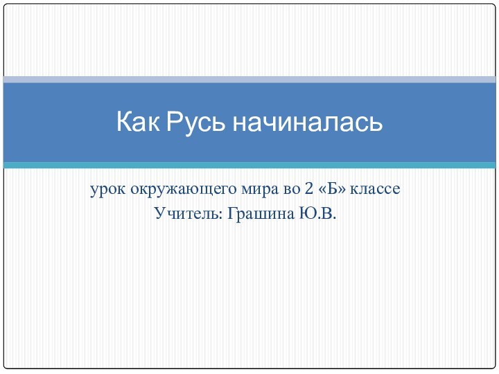 урок окружающего мира во 2 «Б» классеУчитель: Грашина Ю.В.Как Русь начиналась