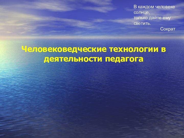 Человековедческие технологии в деятельности педагогаВ каждом человеке солнце, только дайте ему светить.