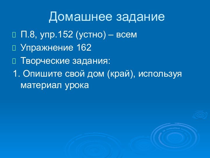 Домашнее заданиеП.8, упр.152 (устно) – всемУпражнение 162Творческие задания:1. Опишите свой дом (край), используя материал урока