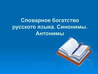 Словарное богатство русского языка. Синонимы. Антонимы