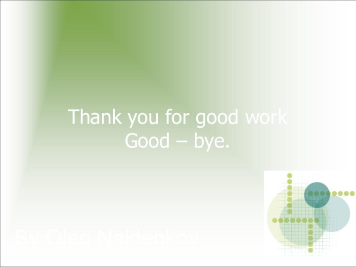 Thank you for good work Good – bye.By Oleg Naidenkov