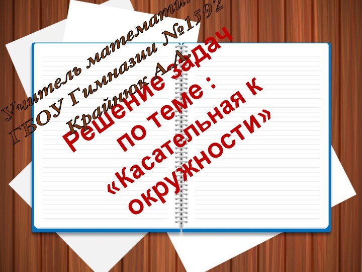 Решение задач по теме : «Касательная к окружности»Учитель математики ГБОУ Гимназии №1592Крайнюк А.Л.