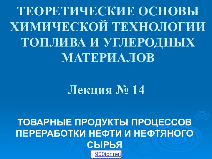 ТЕОРЕТИЧЕСКИЕ ОСНОВЫ ХИМИЧЕСКОЙ ТЕХНОЛОГИИ ТОПЛИВА И УГЛЕРОДНЫХ МАТЕРИАЛОВ Лекция № 14ТОВАРНЫЕ ПРОДУКТЫ