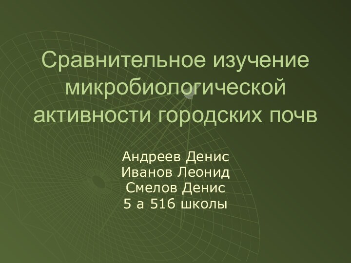 Сравнительное изучение микробиологической активности городских почв Андреев ДенисИванов ЛеонидСмелов Денис 5 а 516 школы