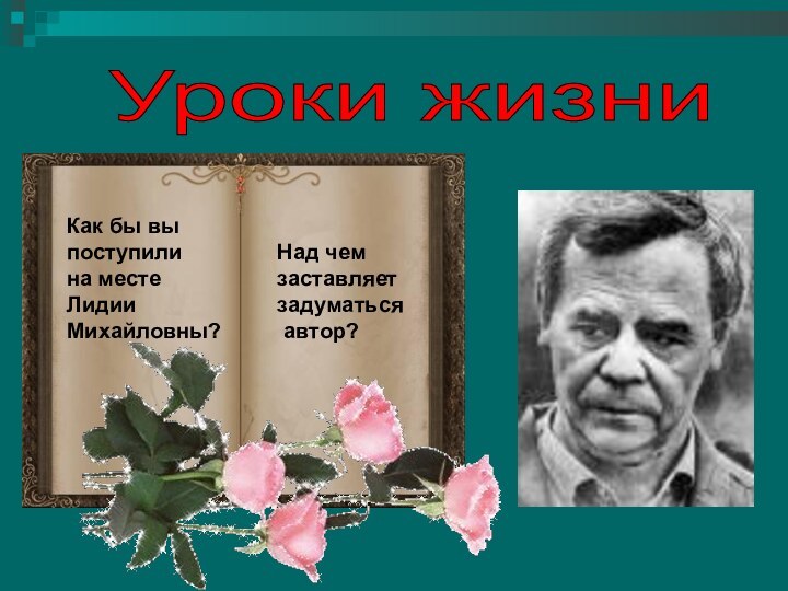 Над чем заставляетзадуматься автор?Как бы выпоступилина местеЛидииМихайловны?Уроки жизни