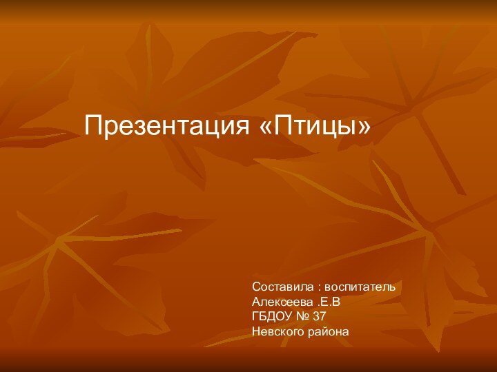 Презентация «Птицы»Составила : воспитатель Алексеева .Е.ВГБДОУ № 37Невского района