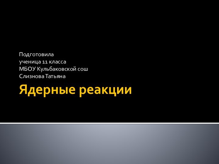 Ядерные реакцииПодготовилаученица 11 классаМБОУ Кульбаковской сошСлизнова Татьяна