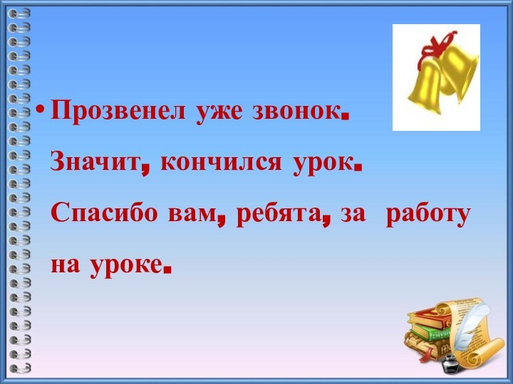 Прозвенел уже звонок. Значит, кончился урок. Спасибо вам, ребята, за работу на уроке.