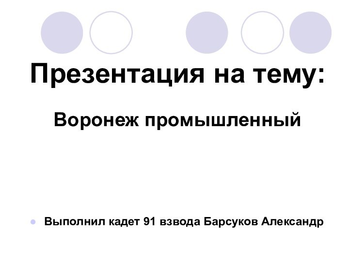 Презентация на тему:Воронеж промышленныйВыполнил кадет 91 взвода Барсуков Александр