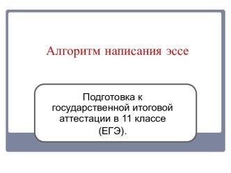 Алгоритм написания эссе. Подготовка к государственной итоговой аттестации в 11 классе (ЕГЭ).