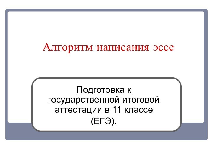 Алгоритм написания эссеПодготовка к государственной итоговой аттестации в 11 классе (ЕГЭ).